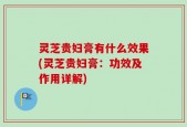 灵芝贵妇膏有什么效果(灵芝贵妇膏：功效及作用详解)