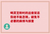 喝灵芝粉时的这些禁忌你绝不能忽视，避免不必要的麻烦与损害