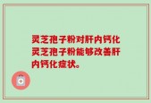 灵芝孢子粉对肝内钙化灵芝孢子粉能够改善肝内钙化症状。