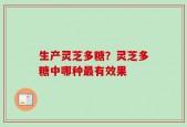 生产灵芝多糖？灵芝多糖中哪种最有效果