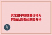 灵芝孢子粉胶囊价格为何如此昂贵的原因分析
