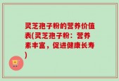 灵芝孢子粉的营养价值表(灵芝孢子粉：营养素丰富，促进健康长寿)