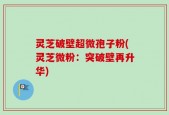 灵芝破壁超微孢子粉(灵芝微粉：突破壁再升华)