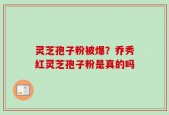 灵芝孢子粉被爆？乔秀红灵芝孢子粉是真的吗