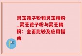 灵芝孢子粉和灵芝精粉_灵芝孢子粉与灵芝精粉：全面比较及应用指南