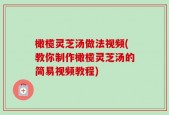 橄榄灵芝汤做法视频(教你制作橄榄灵芝汤的简易视频教程)