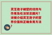 灵芝孢子破壁的功效与作用及吃法禁忌图片？详细介绍灵芝孢子的营养价值和正确食用方法？