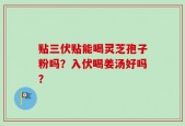 贴三伏贴能喝灵芝孢子粉吗？入伏喝姜汤好吗？