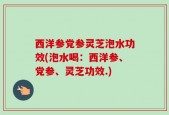 西洋参党参灵芝泡水功效(泡水喝：西洋参、党参、灵芝功效.)