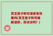 灵芝孢子粉对湿疹有效果吗(灵芝孢子粉可缓解湿疹，你试试吗？)