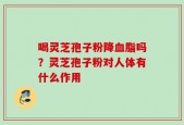 喝灵芝孢子粉降血脂吗？灵芝孢子粉对人体有什么作用