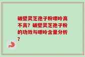 破壁灵芝孢子粉嘌呤高不高？破壁灵芝孢子粉的功效与嘌呤含量分析？