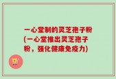 一心堂制的灵芝孢子粉(一心堂推出灵芝孢子粉，强化健康免疫力)
