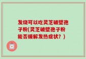 发烧可以吃灵芝破壁孢子粉(灵芝破壁孢子粉能否缓解发热症状？)