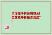 灵芝孢子粉会腐烂么(灵芝孢子粉是否易腐？)
