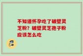 不知道怀孕吃了破壁灵芝粉？破壁灵芝孢子粉应该怎么吃