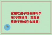 空腹吃孢子粉会胖吗孕妇(孕期慎用！空腹食用孢子粉或许会增重)