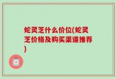 蛇灵芝什么价位(蛇灵芝价格及购买渠道推荐)