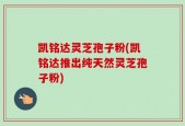 凯铭达灵芝孢子粉(凯铭达推出纯天然灵芝孢子粉)