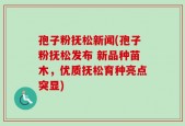 孢子粉抚松新闻(孢子粉抚松发布 新品种苗木，优质抚松育种亮点突显)
