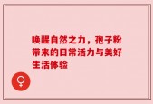 唤醒自然之力，孢子粉带来的日常活力与美好生活体验