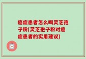 癌症患者怎么喝灵芝孢子粉(灵芝孢子粉对癌症患者的实用建议)
