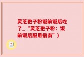 灵芝孢子粉饭前饭后吃了_“灵芝孢子粉：饭前饭后服用指南”)