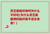 灵芝属粗纤维吗为什么不好吃(为什么灵芝属植物的粗纤维不适合食用？)
