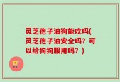 灵芝孢子油狗能吃吗(灵芝孢子油安全吗？可以给狗狗服用吗？)