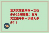 复方灵芝孢子粉一次吃多少(合理用量：复方灵芝孢子粉一次摄入多少？)