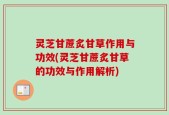灵芝甘蔗炙甘草作用与功效(灵芝甘蔗炙甘草的功效与作用解析)
