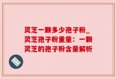 灵芝一颗多少孢子粉_灵芝孢子粉重量：一颗灵芝的孢子粉含量解析