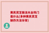 黄芪灵芝做法大全窍门是什么(多种黄芪灵芝制作方法分享)