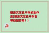 服用灵芝孢子粉的副作用(服用灵芝孢子粉有哪些副作用？)