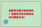 安惠灵芝孢子粉有用吗？安惠灵芝孢子粉的功效与使用方法？
