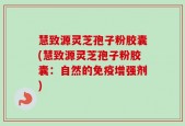 慧致源灵芝孢子粉胶囊(慧致源灵芝孢子粉胶囊：自然的免疫增强剂)