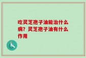 吃灵芝孢子油能治什么病？灵芝孢子油有什么作用