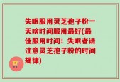 失眠服用灵芝孢子粉一天啥时间服用最好(最佳服用时间！失眠者请注意灵芝孢子粉的时间规律)