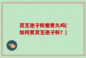灵芝孢子粉要煮久吗(如何煮灵芝孢子粉？)