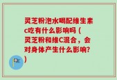 灵芝粉泡水喝配维生素c吃有什么影响吗 (灵芝粉和维C混合，会对身体产生什么影响？)