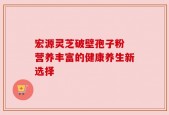 宏源灵芝破壁孢子粉 营养丰富的健康养生新选择