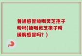 普通感冒能喝灵芝孢子粉吗(能喝灵芝孢子粉缓解感冒吗？)