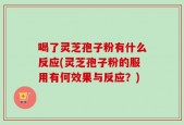 喝了灵芝孢子粉有什么反应(灵芝孢子粉的服用有何效果与反应？)
