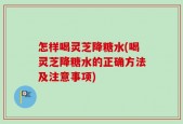 怎样喝灵芝降糖水(喝灵芝降糖水的正确方法及注意事项)