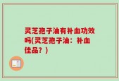 灵芝孢子油有补血功效吗(灵芝孢子油：补血佳品？)