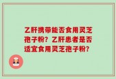 乙肝携带能否食用灵芝孢子粉？乙肝患者是否适宜食用灵芝孢子粉？