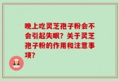 晚上吃灵芝孢子粉会不会引起失眠？关于灵芝孢子粉的作用和注意事项？