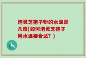 泡灵芝孢子粉的水温是几度(如何泡灵芝孢子粉水温要合适？)