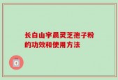 长白山宇晨灵芝孢子粉的功效和使用方法