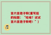 吉六吉孢子粉(重写后的标题：“吃啥？试试吉六吉孢子粉吧！”)
